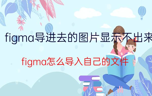 figma导进去的图片显示不出来 figma怎么导入自己的文件？